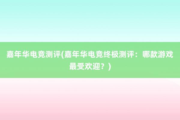 嘉年华电竞测评(嘉年华电竞终极测评：哪款游戏最受欢迎？)