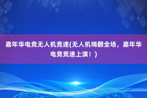 嘉年华电竞无人机竞速(无人机嗨翻全场，嘉年华电竞竞速上演！)