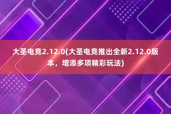 大圣电竞2.12.0(大圣电竞推出全新2.12.0版本，增添多项精彩玩法)