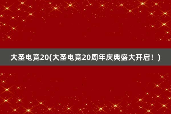 大圣电竞20(大圣电竞20周年庆典盛大开启！)