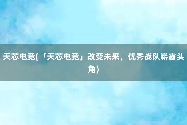 天芯电竞(「天芯电竞」改变未来，优秀战队崭露头角)