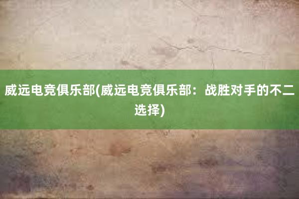 威远电竞俱乐部(威远电竞俱乐部：战胜对手的不二选择)