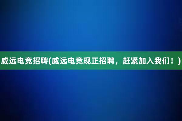 威远电竞招聘(威远电竞现正招聘，赶紧加入我们！)