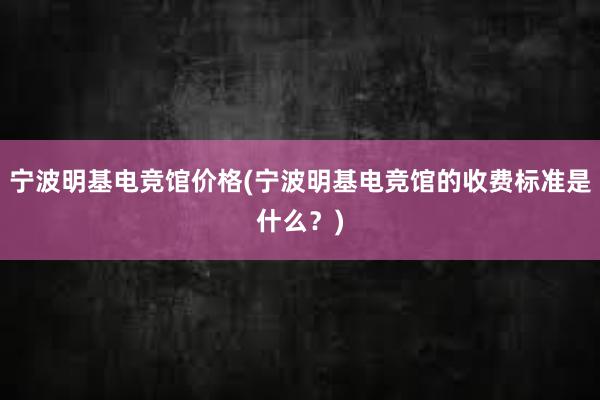 宁波明基电竞馆价格(宁波明基电竞馆的收费标准是什么？)