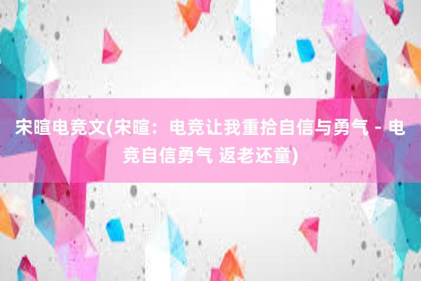 宋暄电竞文(宋暄：电竞让我重拾自信与勇气 - 电竞自信勇气 返老还童)