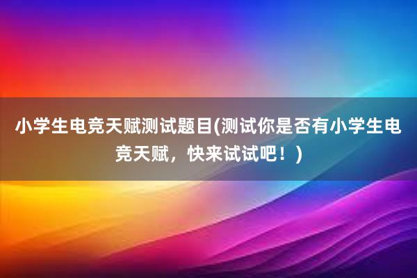 小学生电竞天赋测试题目(测试你是否有小学生电竞天赋，快来试试吧！)