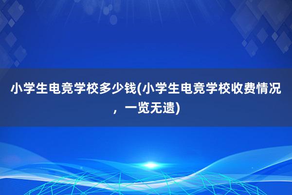 小学生电竞学校多少钱(小学生电竞学校收费情况，一览无遗)