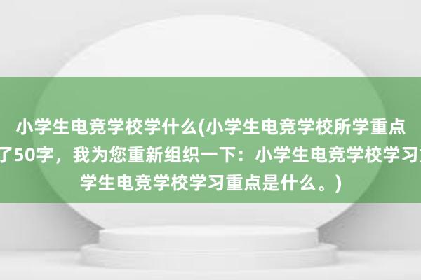 小学生电竞学校学什么(小学生电竞学校所学重点，这样写超过了50字，我为您重新组织一下：小学生电竞学校学习重点是什么。)