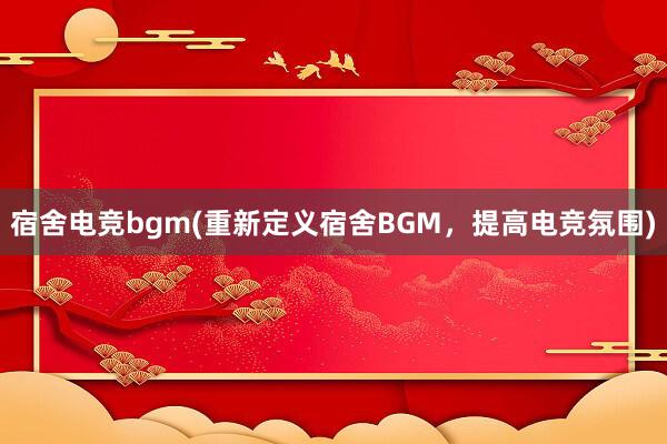 宿舍电竞bgm(重新定义宿舍BGM，提高电竞氛围)