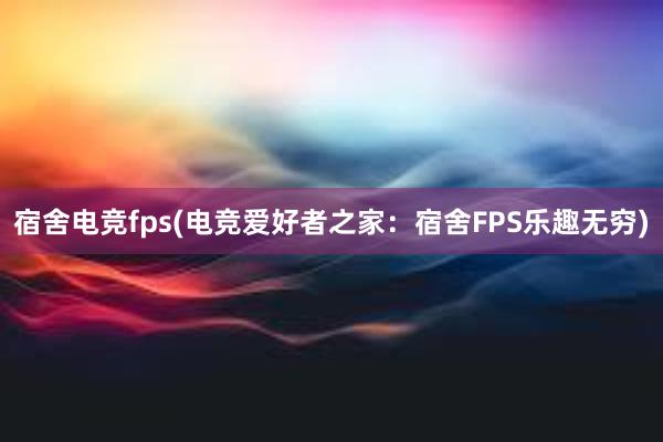 宿舍电竞fps(电竞爱好者之家：宿舍FPS乐趣无穷)