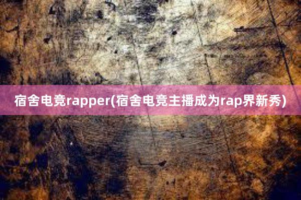 宿舍电竞rapper(宿舍电竞主播成为rap界新秀)