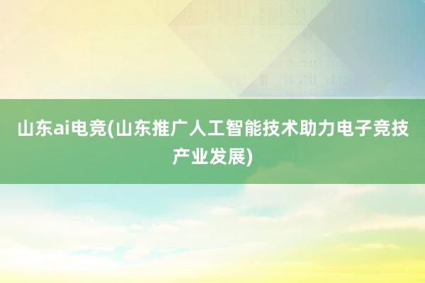 山东ai电竞(山东推广人工智能技术助力电子竞技产业发展)