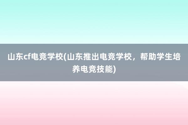 山东cf电竞学校(山东推出电竞学校，帮助学生培养电竞技能)