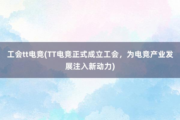 工会tt电竞(TT电竞正式成立工会，为电竞产业发展注入新动力)