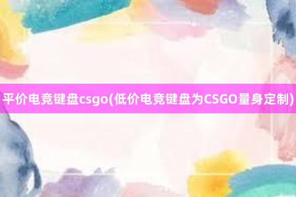 平价电竞键盘csgo(低价电竞键盘为CSGO量身定制)