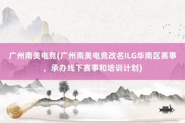 广州南美电竞(广州南美电竞改名ILG华南区赛事，承办线下赛事和培训计划)