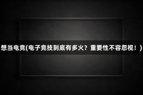 想当电竞(电子竞技到底有多火？重要性不容忽视！)