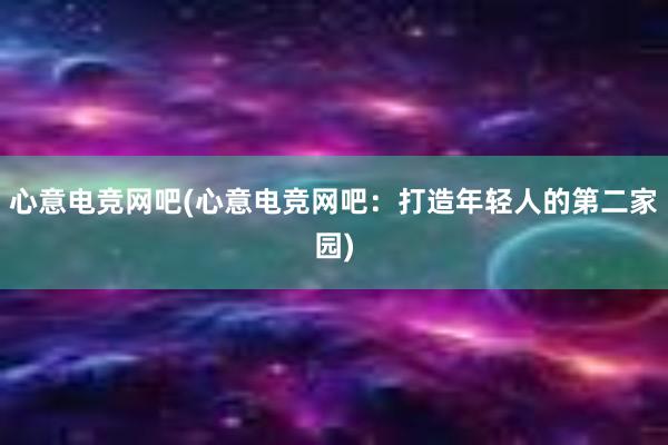 心意电竞网吧(心意电竞网吧：打造年轻人的第二家园)