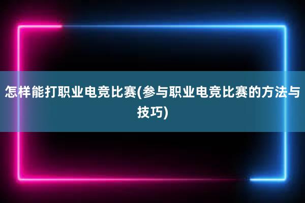 怎样能打职业电竞比赛(参与职业电竞比赛的方法与技巧)