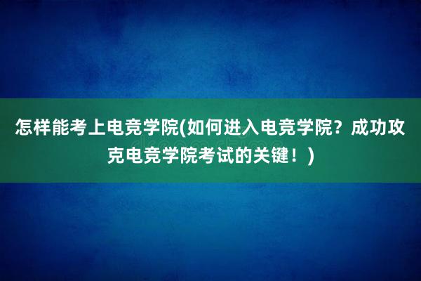 怎样能考上电竞学院(如何进入电竞学院？成功攻克电竞学院考试的关键！)