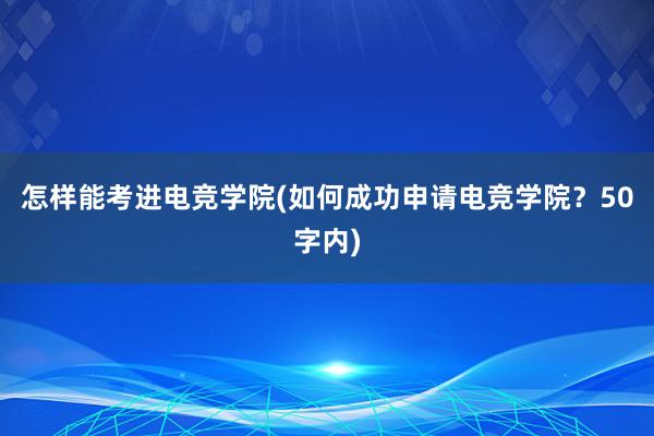 怎样能考进电竞学院(如何成功申请电竞学院？50字内)