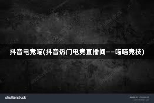 抖音电竞喵(抖音热门电竞直播间——喵喵竞技)