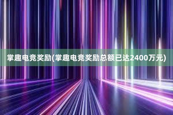 掌趣电竞奖励(掌趣电竞奖励总额已达2400万元)