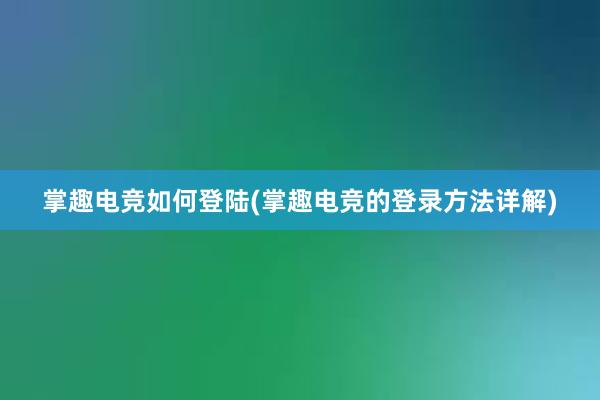 掌趣电竞如何登陆(掌趣电竞的登录方法详解)