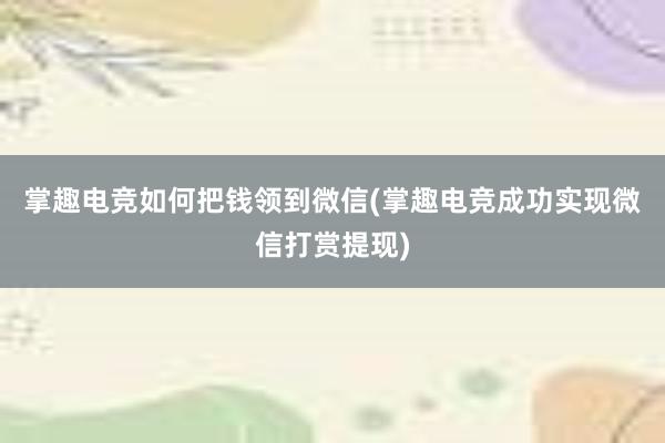 掌趣电竞如何把钱领到微信(掌趣电竞成功实现微信打赏提现)