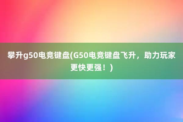 攀升g50电竞键盘(G50电竞键盘飞升，助力玩家更快更强！)