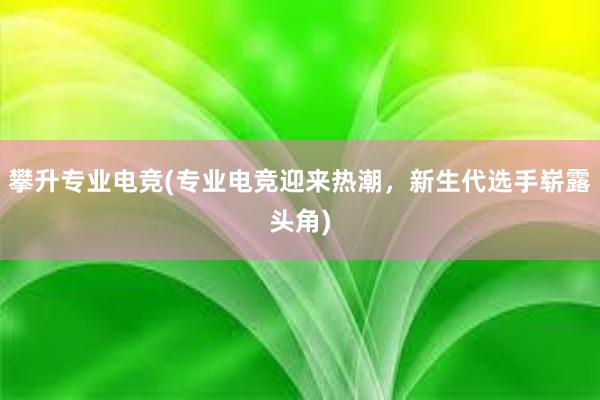 攀升专业电竞(专业电竞迎来热潮，新生代选手崭露头角)