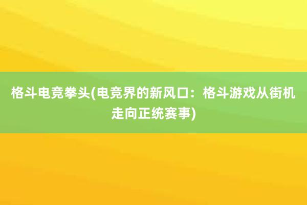 格斗电竞拳头(电竞界的新风口：格斗游戏从街机走向正统赛事)