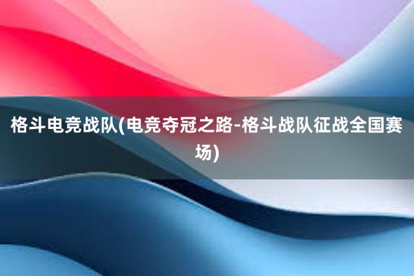 格斗电竞战队(电竞夺冠之路-格斗战队征战全国赛场)