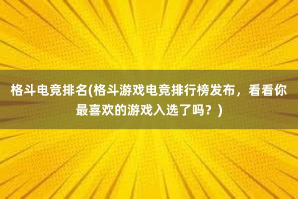 格斗电竞排名(格斗游戏电竞排行榜发布，看看你最喜欢的游戏入选了吗？)