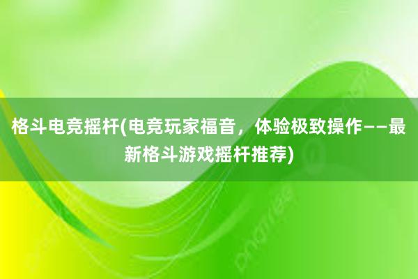 格斗电竞摇杆(电竞玩家福音，体验极致操作——最新格斗游戏摇杆推荐)