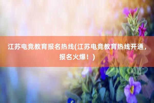 江苏电竞教育报名热线(江苏电竞教育热线开通，报名火爆！)