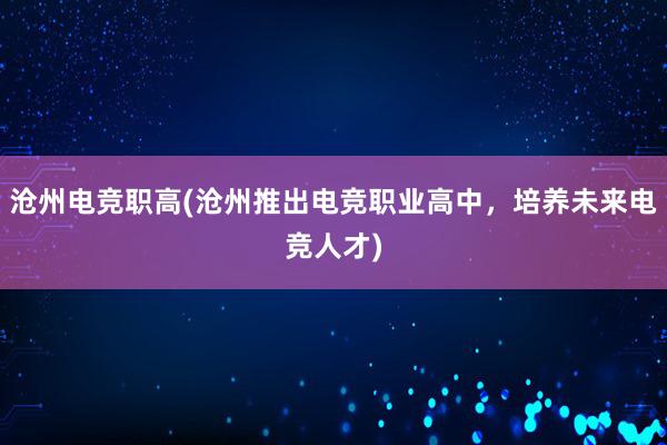 沧州电竞职高(沧州推出电竞职业高中，培养未来电竞人才)