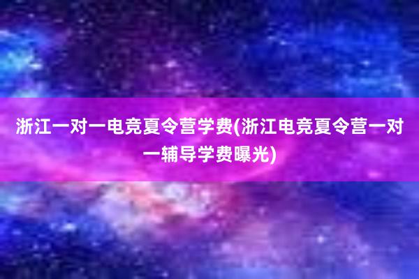 浙江一对一电竞夏令营学费(浙江电竞夏令营一对一辅导学费曝光)