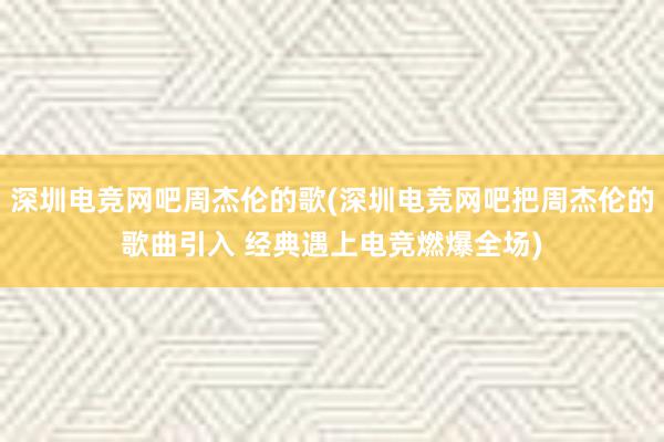 深圳电竞网吧周杰伦的歌(深圳电竞网吧把周杰伦的歌曲引入 经典遇上电竞燃爆全场)