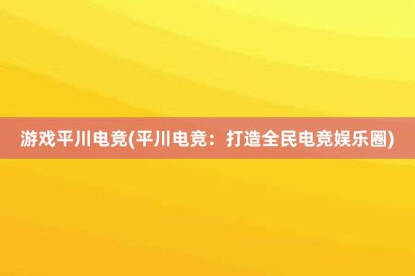 游戏平川电竞(平川电竞：打造全民电竞娱乐圈)