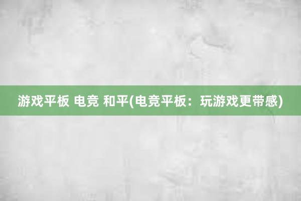 游戏平板 电竞 和平(电竞平板：玩游戏更带感)