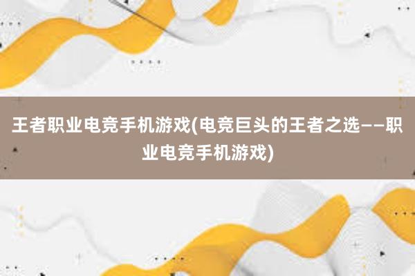 王者职业电竞手机游戏(电竞巨头的王者之选——职业电竞手机游戏)