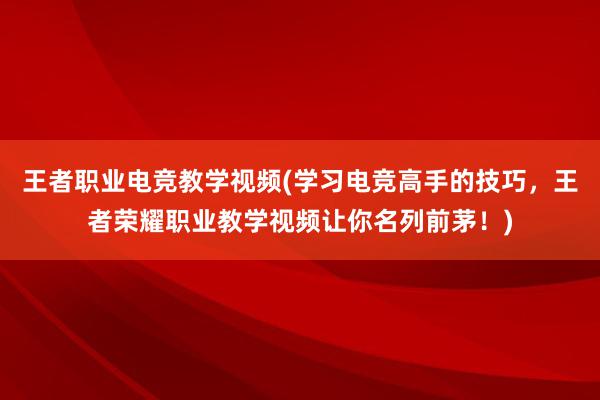 王者职业电竞教学视频(学习电竞高手的技巧，王者荣耀职业教学视频让你名列前茅！)