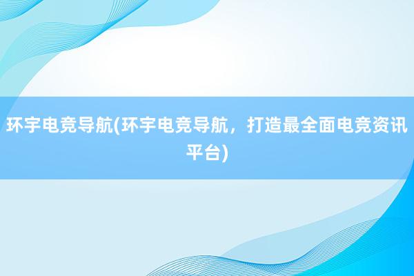 环宇电竞导航(环宇电竞导航，打造最全面电竞资讯平台)