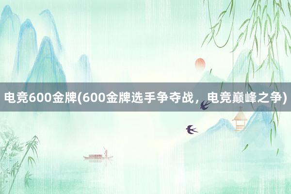 电竞600金牌(600金牌选手争夺战，电竞巅峰之争)