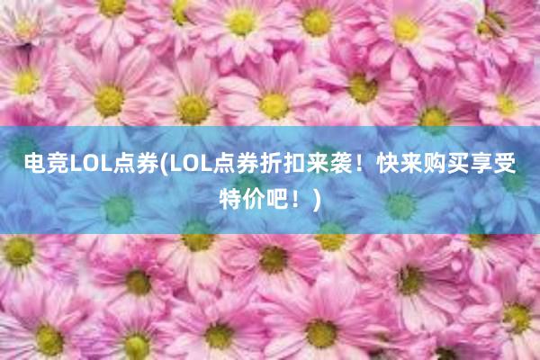 电竞LOL点券(LOL点券折扣来袭！快来购买享受特价吧！)