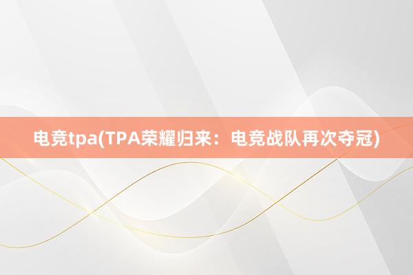 电竞tpa(TPA荣耀归来：电竞战队再次夺冠)