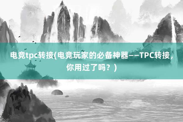 电竞tpc转接(电竞玩家的必备神器——TPC转接，你用过了吗？)