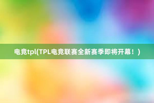 电竞tpl(TPL电竞联赛全新赛季即将开幕！)