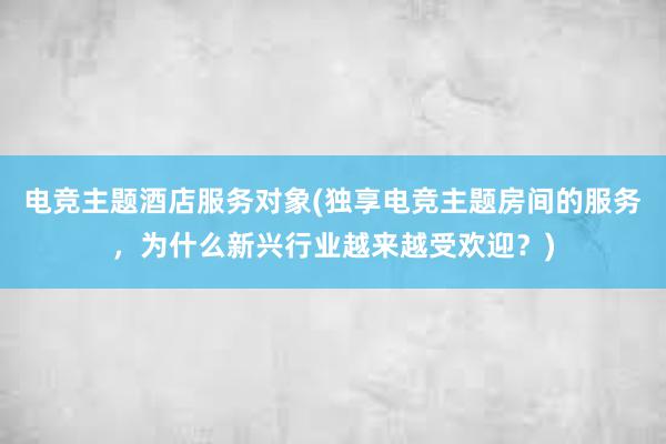 电竞主题酒店服务对象(独享电竞主题房间的服务，为什么新兴行业越来越受欢迎？)